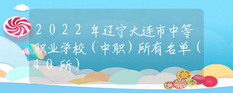 2022年辽宁大连市中等职业学校（中职）所有名单（40所）