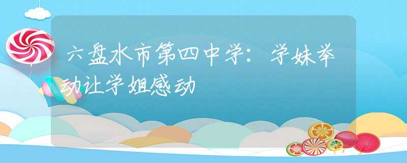 六盘水市第四中学：学妹举动让学姐感动