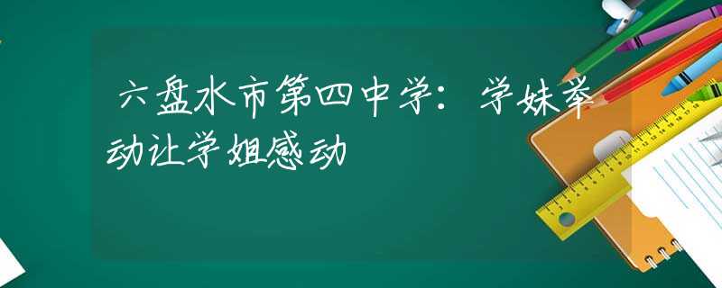 六盘水市第四中学：学妹举动让学姐感动