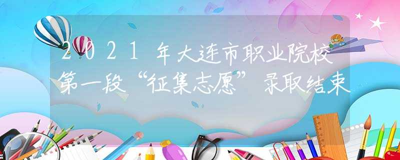 2021年大连市职业院校第一段“征集志愿”录取结束