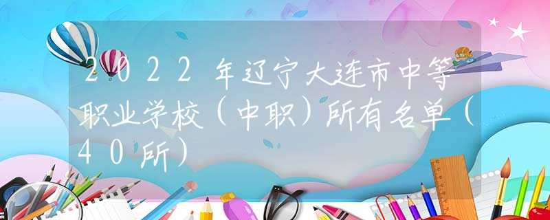 2022年辽宁大连市中等职业学校（中职）所有名单（40所）