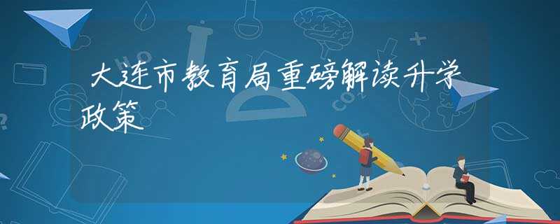 大连市教育局重磅解读升学政策
