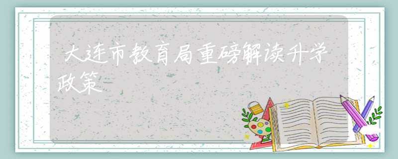 大连市教育局重磅解读升学政策