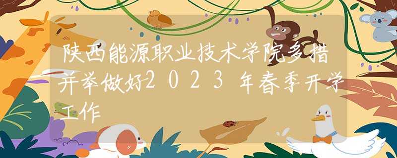 陕西能源职业技术学院多措并举做好2023年春季开学工作