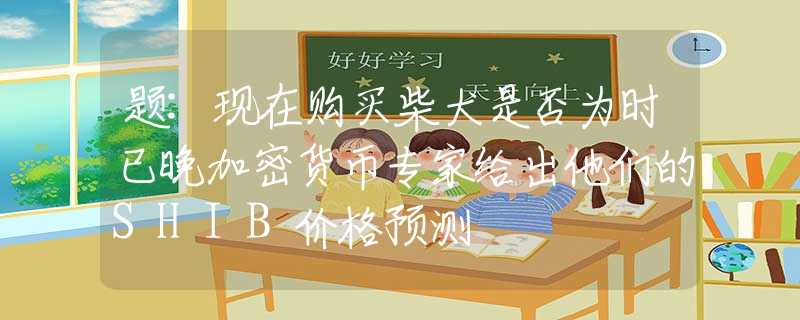 题:现在购买柴犬是否为时已晚加密货币专家给出他们的SHIB价格预测