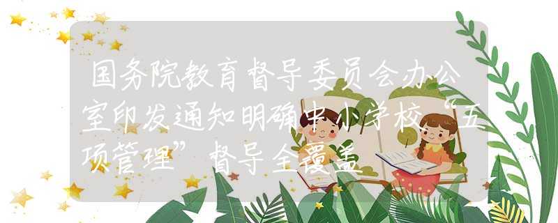 国务院教育督导委员会办公室印发通知明确中小学校“五项管理”督导全覆盖