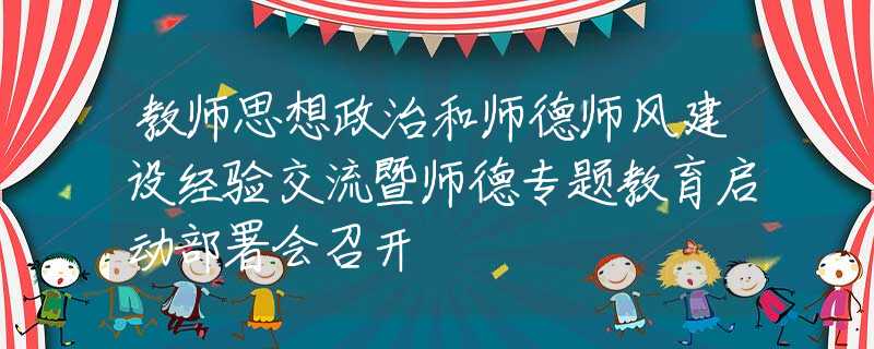 教师思想政治和师德师风建设经验交流暨师德专题教育启动部署会召开