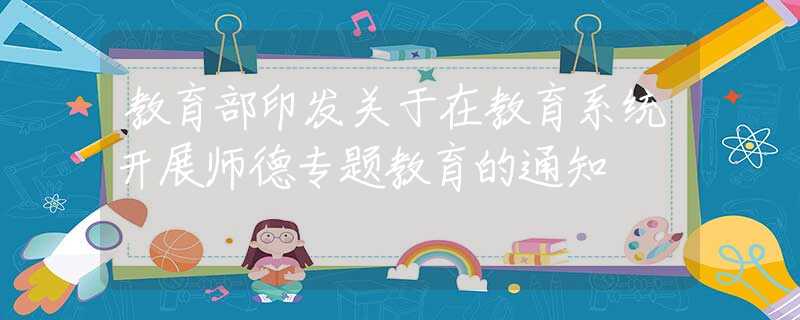 教育部印发关于在教育系统开展师德专题教育的通知