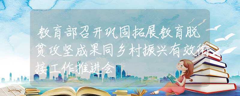 教育部召开巩固拓展教育脱贫攻坚成果同乡村振兴有效衔接工作推进会