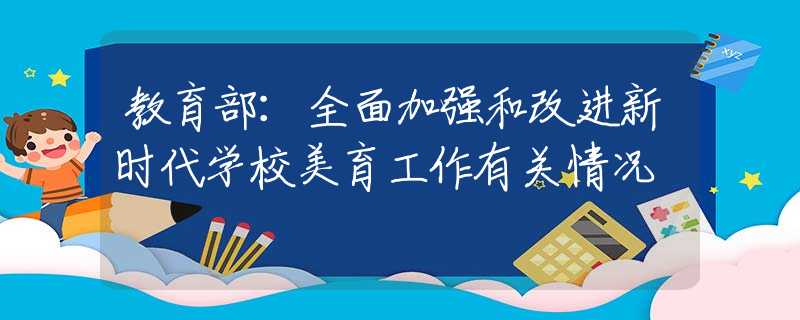 教育部：全面加强和改进新时代学校美育工作有关情况