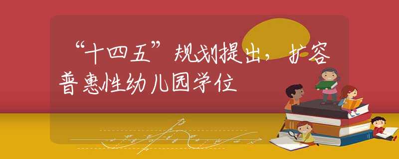 “十四五”规划提出，扩容普惠性幼儿园学位