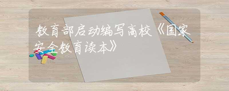 教育部启动编写高校《国家安全教育读本》