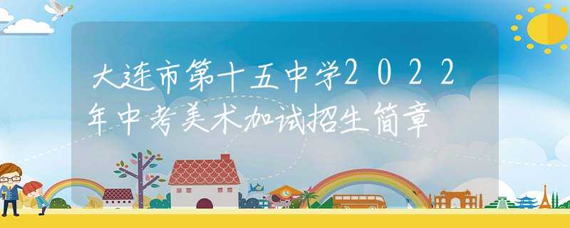大连市第十五中学2022年中考美术加试招生简章