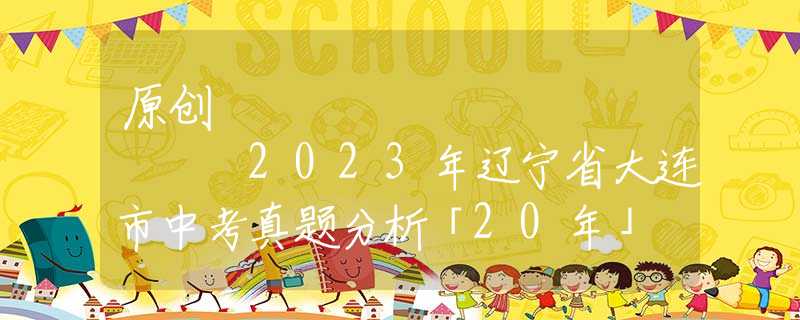 原创
            2023年辽宁省大连市中考真题分析「20年」