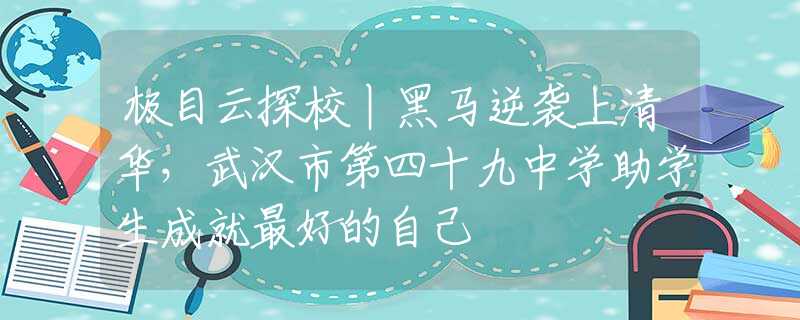 极目云探校丨黑马逆袭上清华，武汉市第四十九中学助学生成就最好的自己