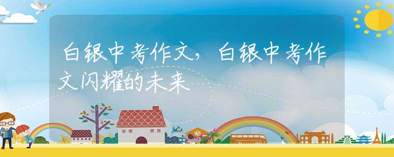 白银中考作文，白银中考作文闪耀的未来