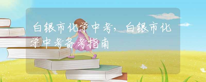 白银市化学中考，白银市化学中考备考指南