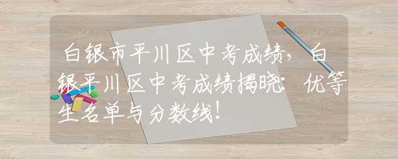 白银市平川区中考成绩，白银平川区中考成绩揭晓：优等生名单与分数线！