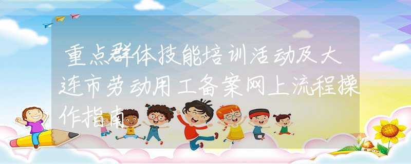 重点群体技能培训活动及大连市劳动用工备案网上流程操作指南