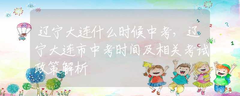 辽宁大连什么时候中考，辽宁大连市中考时间及相关考试政策解析