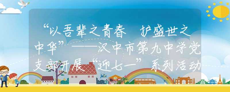 “以吾辈之青春 护盛世之中华”——汉中市第九中学党支部开展“迎七一”系列活动
