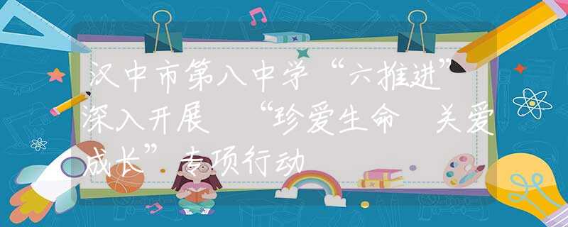 汉中市第八中学“六推进”深入开展 “珍爱生命 关爱成长”专项行动