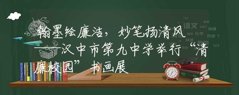 翰墨绘廉洁，妙笔扬清风 ——汉中市第九中学举行“清廉校园”书画展