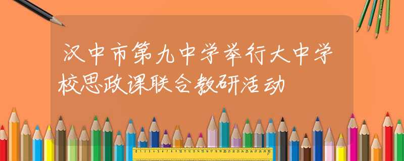 汉中市第九中学举行大中学校思政课联合教研活动