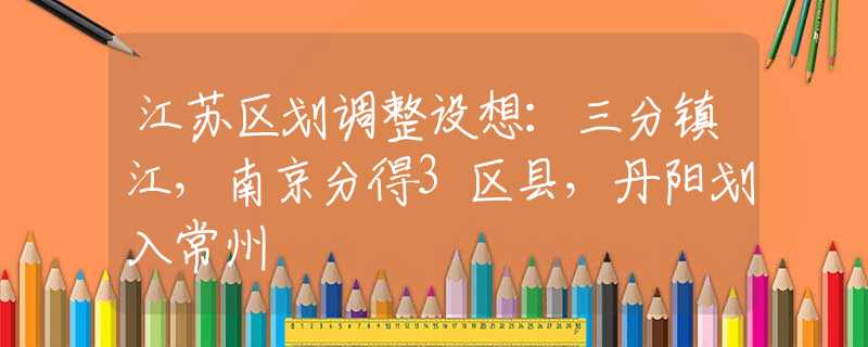 江苏区划调整设想：三分镇江，南京分得3区县，丹阳划入常州