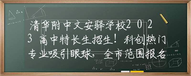 清华附中文安驿学校2023高中特长生招生！科创热门专业吸引眼球，全市范围报名进行中！