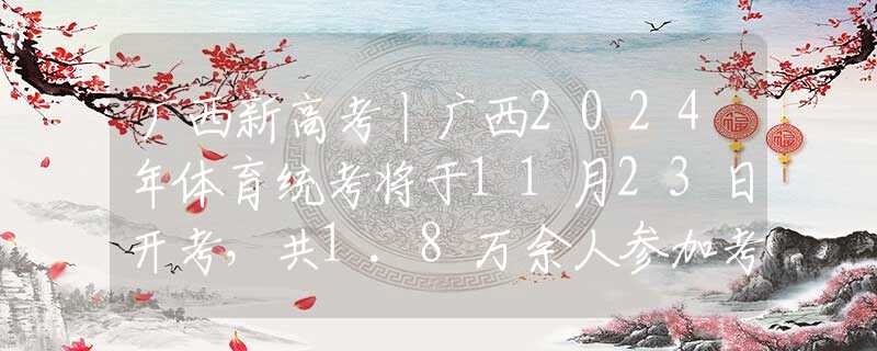广西新高考丨广西2024年体育统考将于11月23日开考，共1.8万余人参加考试