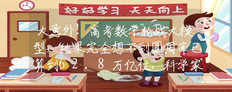 大意外！高考数学轮战大模型，结果完全想不到圆周率已算到62.8万亿位，科学家对π执着无休，这到底是为什么？
