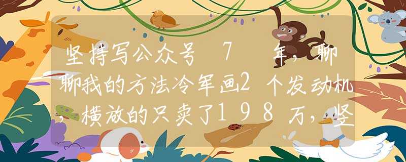 坚持写公众号 7 年，聊聊我的方法冷军画2个发动机，横放的只卖了198万，竖放的能卖1897万