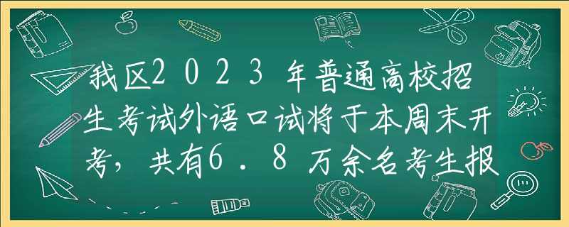 我区2023年普通高校招生考试外语口试将于本周末开考，共有6.8万余名考生报名参加考试
