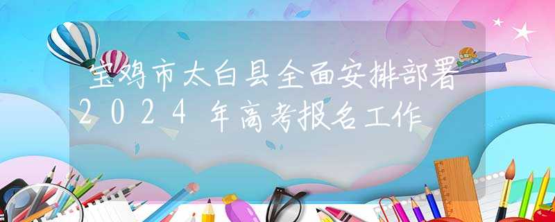 宝鸡市太白县全面安排部署2024年高考报名工作