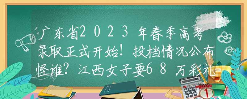 广东省2023年春季高考录取正式开始！投档情况公布怪谁？江西女子要68万彩礼，婚后8年一直在还债，以为父母会给回