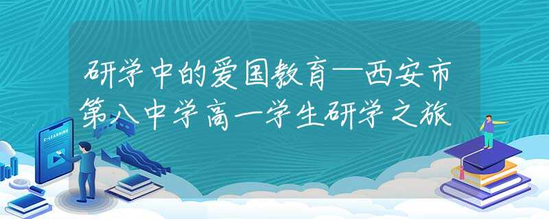 研学中的爱国教育—西安市第八中学高一学生研学之旅