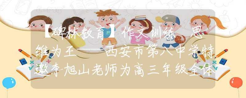 【碑林教育】作文训练 思维为王——西安市第八中学特邀李旭山老师为高三年级全体学生做作文专题讲座