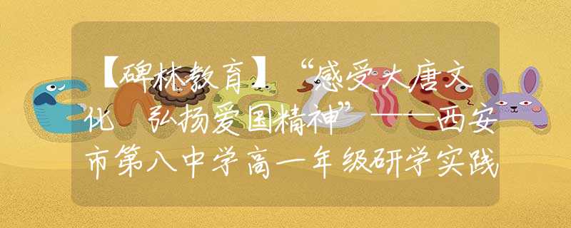 【碑林教育】“感受大唐文化 弘扬爱国精神”——西安市第八中学高一年级研学实践活动