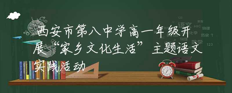 西安市第八中学高一年级开展“家乡文化生活”主题语文实践活动