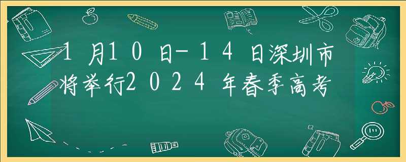 1月10日-14日深圳市将举行2024年春季高考