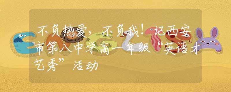 不负热爱，不负我！记西安市第八中学高一年级“英语才艺秀”活动