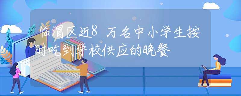 临渭区近8万名中小学生按时吃到学校供应的晚餐