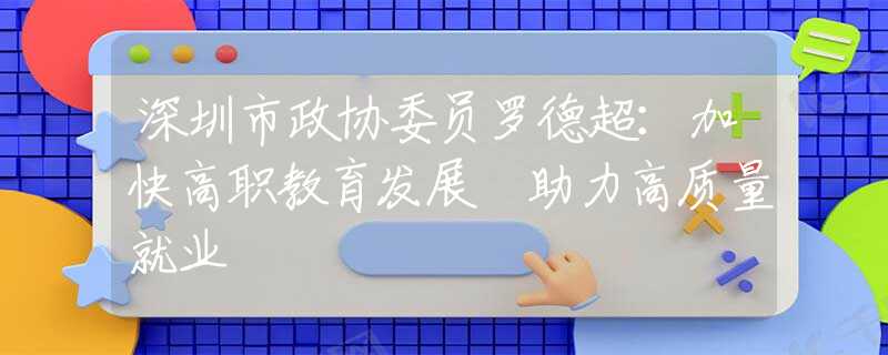 深圳市政协委员罗德超：加快高职教育发展 助力高质量就业