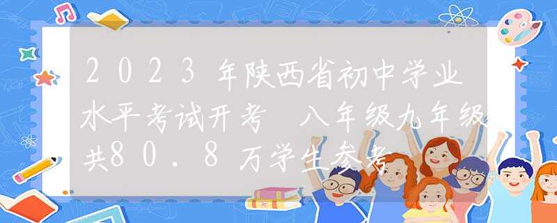 2023年陕西省初中学业水平考试开考 八年级九年级共80.8万学生参考