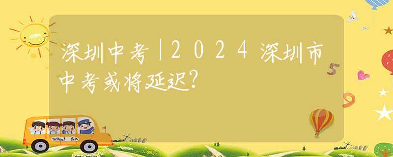 深圳中考｜2024深圳市中考或将延迟？