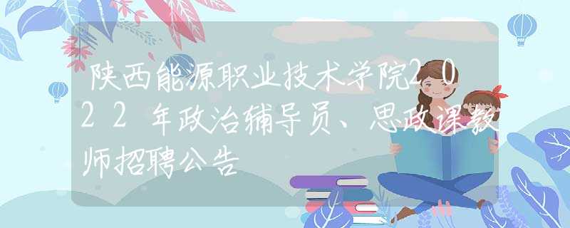 陕西能源职业技术学院2022年政治辅导员、思政课教师招聘公告