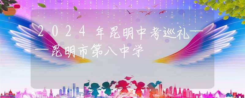 2024年昆明中考巡礼——昆明市第八中学