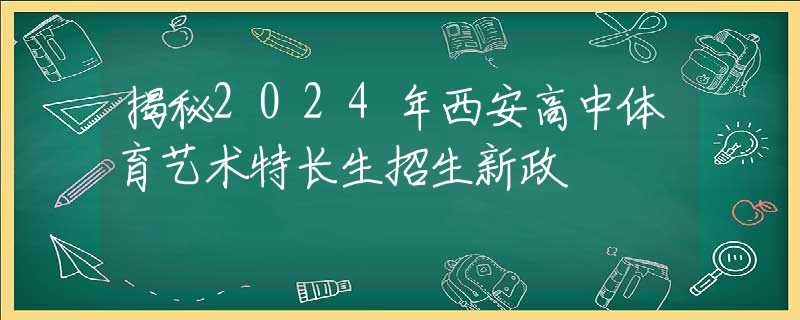 揭秘2024年西安高中体育艺术特长生招生新政  