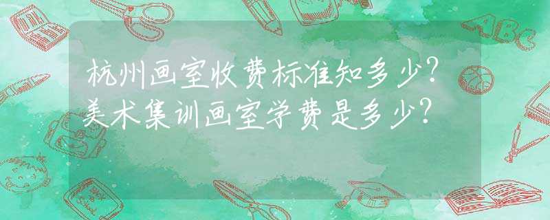 杭州画室收费标准知多少？美术集训画室学费是多少？